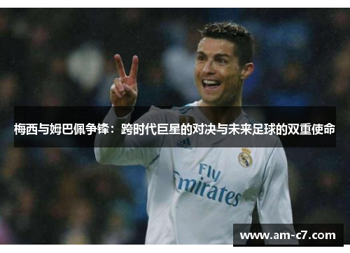 梅西与姆巴佩争锋：跨时代巨星的对决与未来足球的双重使命