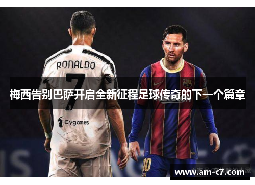 梅西告别巴萨开启全新征程足球传奇的下一个篇章