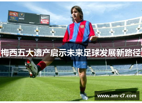 梅西五大遗产启示未来足球发展新路径