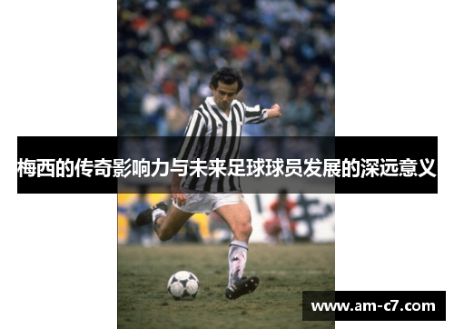 梅西的传奇影响力与未来足球球员发展的深远意义