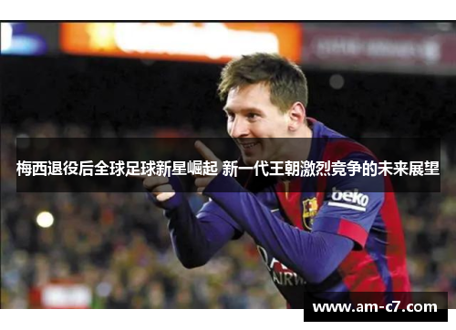 梅西退役后全球足球新星崛起 新一代王朝激烈竞争的未来展望