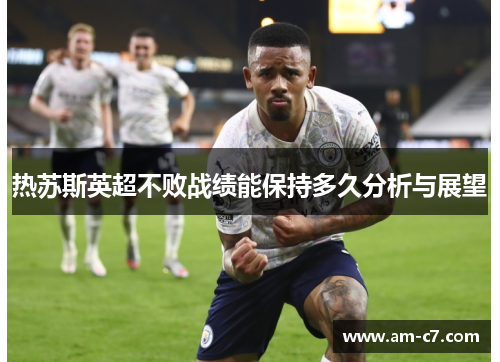 热苏斯英超不败战绩能保持多久分析与展望