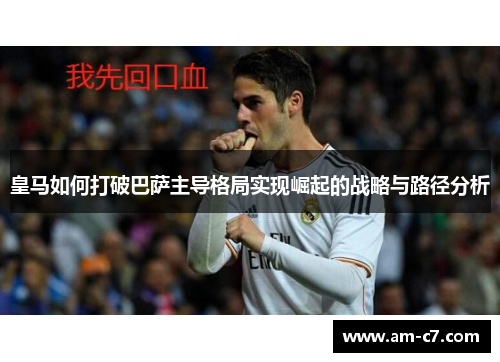皇马如何打破巴萨主导格局实现崛起的战略与路径分析