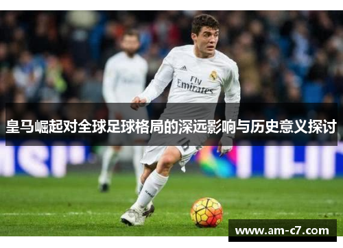 皇马崛起对全球足球格局的深远影响与历史意义探讨