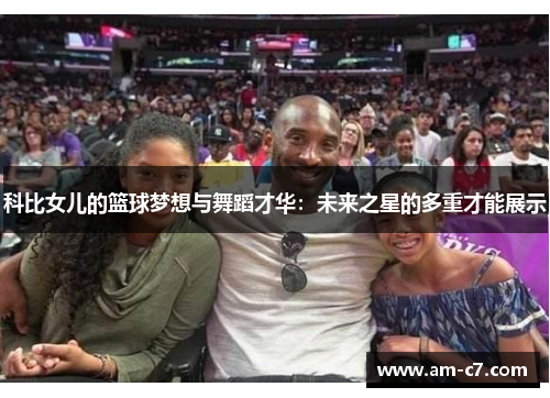 科比女儿的篮球梦想与舞蹈才华:未来之星的多重才能展示 科比女儿的篮球梦想与舞蹈才华:未来之星的多重才能展示