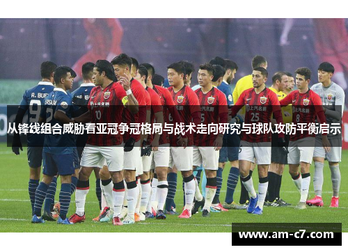 从锋线组合威胁看亚冠争冠格局与战术走向研究与球队攻防平衡启示 从锋线组合威胁看亚冠争冠格局与战术走向研究与球队攻防平衡启示