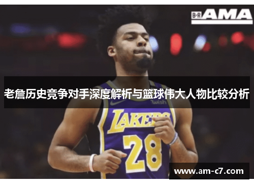 老詹历史竞争对手深度解析与篮球伟大人物比较分析 老詹历史竞争对手深度解析与篮球伟大人物比较分析