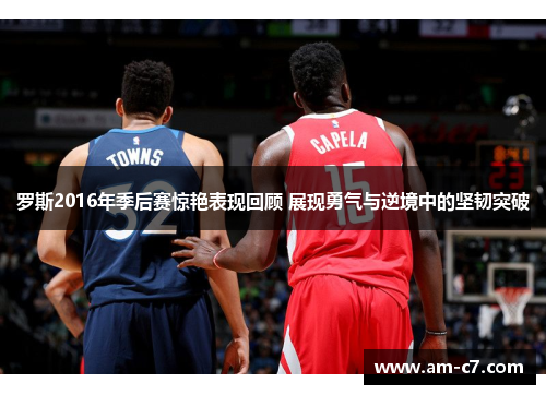 罗斯2016年季后赛惊艳表现回顾 展现勇气与逆境中的坚韧突破 罗斯2016年季后赛惊艳表现回顾 展现勇气与逆境中的坚韧突破