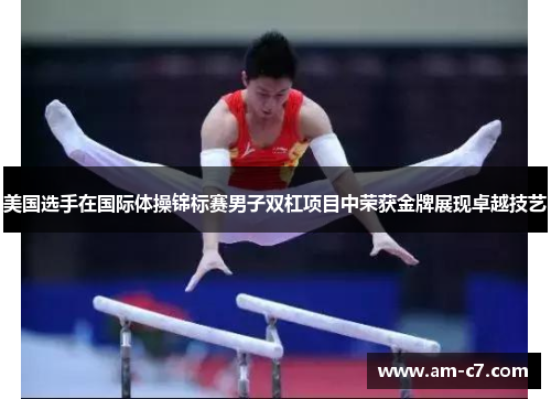 美国选手在国际体操锦标赛男子双杠项目中荣获金牌展现卓越技艺 美国选手在国际体操锦标赛男子双杠项目中荣获金牌展现卓越技艺