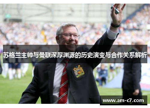 苏格兰主帅与曼联深厚渊源的历史演变与合作关系解析 苏格兰主帅与曼联深厚渊源的历史演变与合作关系解析