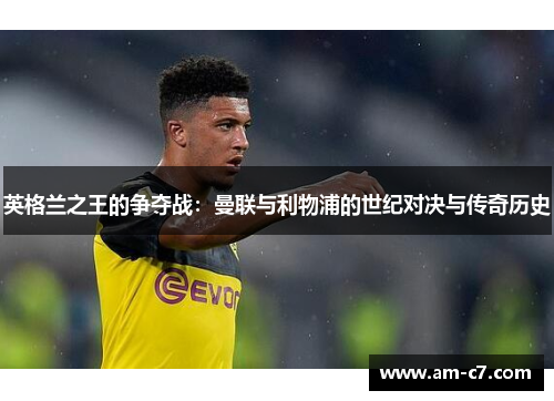 英格兰之王的争夺战:曼联与利物浦的世纪对决与传奇历史 英格兰之王的争夺战:曼联与利物浦的世纪对决与传奇历史