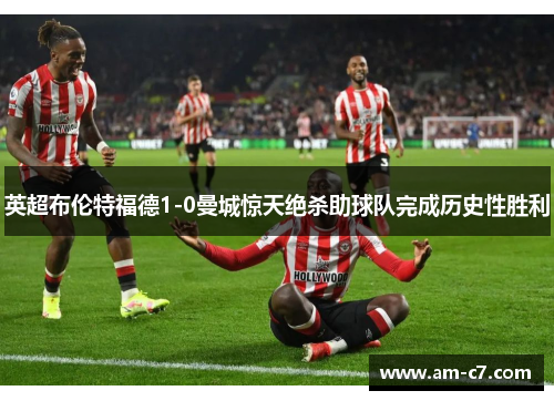 英超布伦特福德1-0曼城惊天绝杀助球队完成历史性胜利