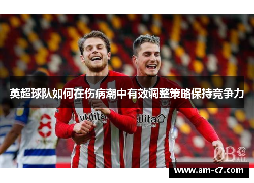 英超球队如何在伤病潮中有效调整策略保持竞争力 英超球队如何在伤病潮中有效调整策略保持竞争力