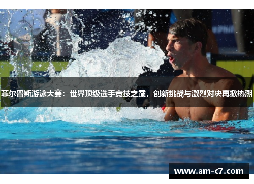 菲尔普斯游泳大赛:世界顶级选手竞技之巅,创新挑战与激烈对决再掀热潮 菲尔普斯游泳大赛:世界顶级选手竞技之巅,创新挑战与激烈对决再掀热潮