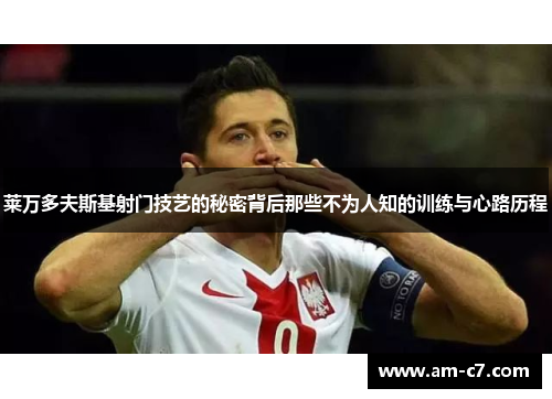 莱万多夫斯基射门技艺的秘密背后那些不为人知的训练与心路历程 莱万多夫斯基射门技艺的秘密背后那些不为人知的训练与心路历程