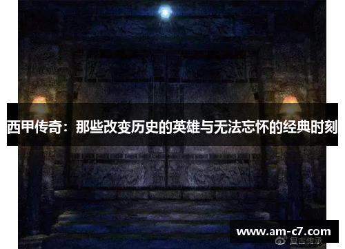西甲传奇:那些改变历史的英雄与无法忘怀的经典时刻 西甲传奇:那些改变历史的英雄与无法忘怀的经典时刻