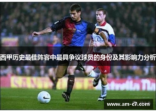 西甲历史最佳阵容中最具争议球员的身份及其影响力分析
