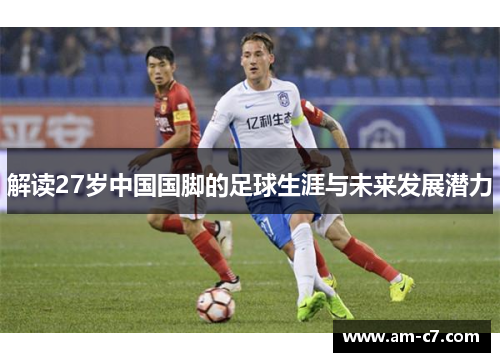 解读27岁中国国脚的足球生涯与未来发展潜力