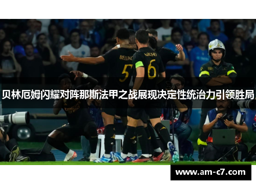 贝林厄姆闪耀对阵那斯法甲之战展现决定性统治力引领胜局