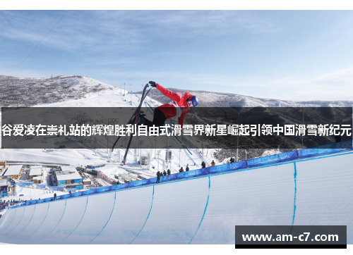 谷爱凌在崇礼站的辉煌胜利自由式滑雪界新星崛起引领中国滑雪新纪元 谷爱凌在崇礼站的辉煌胜利自由式滑雪界新星崛起引领中国滑雪新纪元