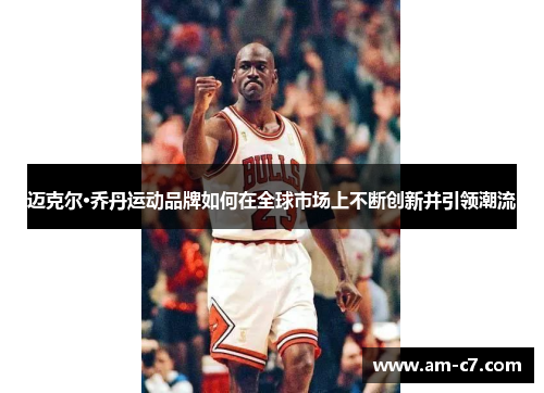 迈克尔·乔丹运动品牌如何在全球市场上不断创新并引领潮流 迈克尔·乔丹运动品牌如何在全球市场上不断创新并引领潮流
