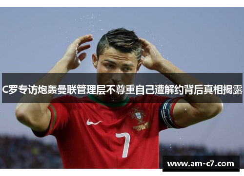 C罗专访炮轰曼联管理层不尊重自己遭解约背后真相揭露 C罗专访炮轰曼联管理层不尊重自己遭解约背后真相揭露