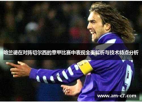 哈兰德在对阵切尔西的意甲比赛中表现全面解析与技术特点分析 哈兰德在对阵切尔西的意甲比赛中表现全面解析与技术特点分析