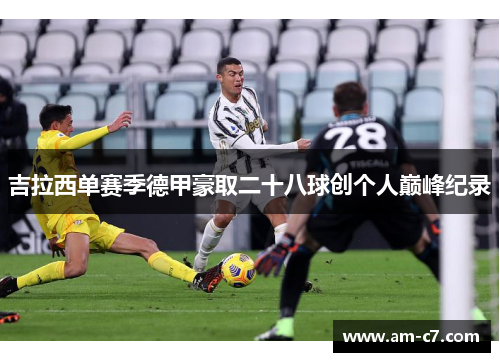 吉拉西单赛季德甲豪取二十八球创个人巅峰纪录 吉拉西单赛季德甲豪取二十八球创个人巅峰纪录