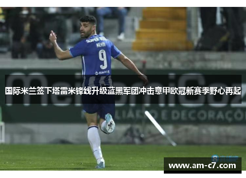国际米兰签下塔雷米锋线升级蓝黑军团冲击意甲欧冠新赛季野心再起