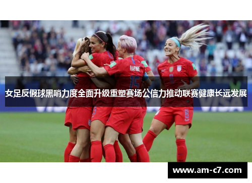 女足反假球黑哨力度全面升级重塑赛场公信力推动联赛健康长远发展 女足反假球黑哨力度全面升级重塑赛场公信力推动联赛健康长远发展