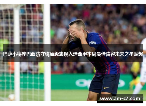 巴萨小将库巴西防守统治级表现入选西甲本周最佳阵容未来之星崛起