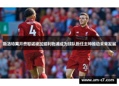 斯洛特离开费耶诺德加盟利物浦成为球队新任主帅推动未来发展