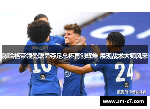 滕哈格带领曼联勇夺足总杯再创辉煌 展现战术大师风采