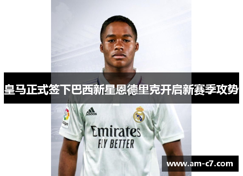 皇马正式签下巴西新星恩德里克开启新赛季攻势