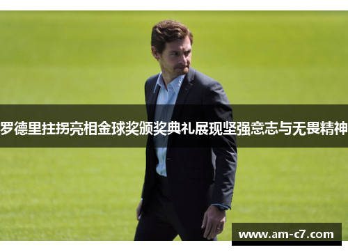 罗德里拄拐亮相金球奖颁奖典礼展现坚强意志与无畏精神