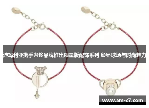 迪玛利亚携手奢侈品牌推出限量版配饰系列 彰显球场与时尚魅力