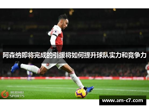 阿森纳即将完成的引援将如何提升球队实力和竞争力