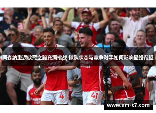 阿森纳重返欧冠之路充满挑战 球队状态与竞争对手如何影响最终希望