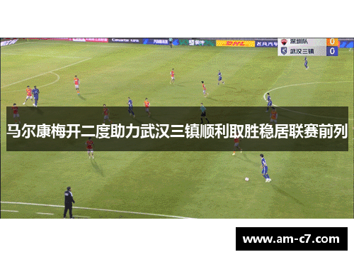 马尔康梅开二度助力武汉三镇顺利取胜稳居联赛前列