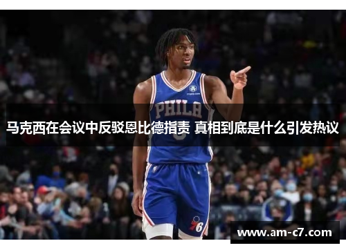 马克西在会议中反驳恩比德指责 真相到底是什么引发热议