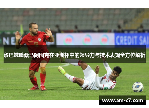 黎巴嫩哈桑马阿图克在亚洲杯中的领导力与技术表现全方位解析