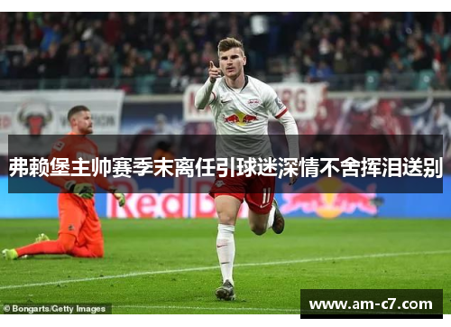 弗赖堡主帅赛季末离任引球迷深情不舍挥泪送别