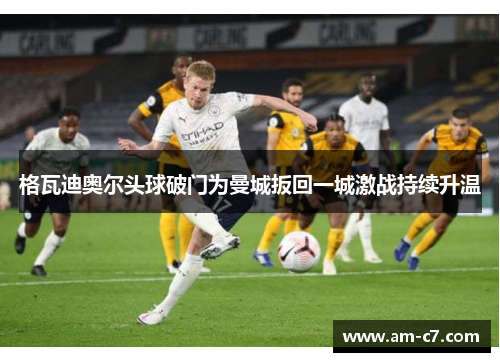 格瓦迪奥尔头球破门为曼城扳回一城激战持续升温
