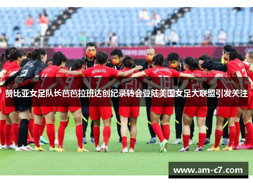 赞比亚女足队长芭芭拉班达创纪录转会登陆美国女足大联盟引发关注 赞比亚女足队长芭芭拉班达创纪录转会登陆美国女足大联盟引发关注