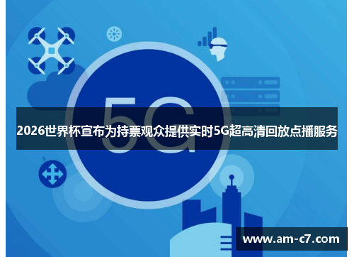 2026世界杯宣布为持票观众提供实时5G超高清回放点播服务 2026世界杯宣布为持票观众提供实时5G超高清回放点播服务