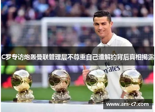 C罗专访炮轰曼联管理层不尊重自己遭解约背后真相揭露 C罗专访炮轰曼联管理层不尊重自己遭解约背后真相揭露