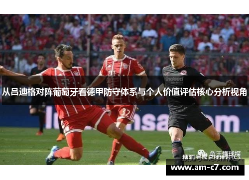 从吕迪格对阵葡萄牙看德甲防守体系与个人价值评估核心分析视角 从吕迪格对阵葡萄牙看德甲防守体系与个人价值评估核心分析视角