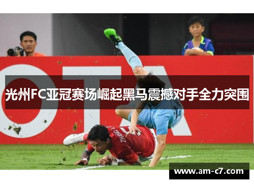 光州FC亚冠赛场崛起黑马震撼对手全力突围 光州FC亚冠赛场崛起黑马震撼对手全力突围