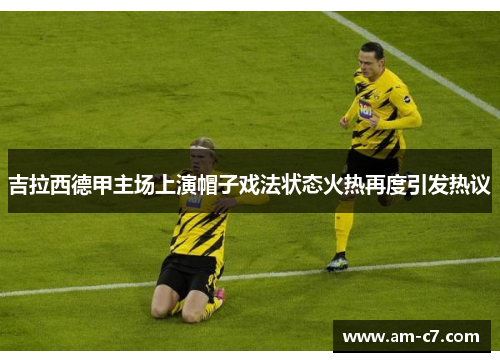 吉拉西德甲主场上演帽子戏法状态火热再度引发热议 吉拉西德甲主场上演帽子戏法状态火热再度引发热议