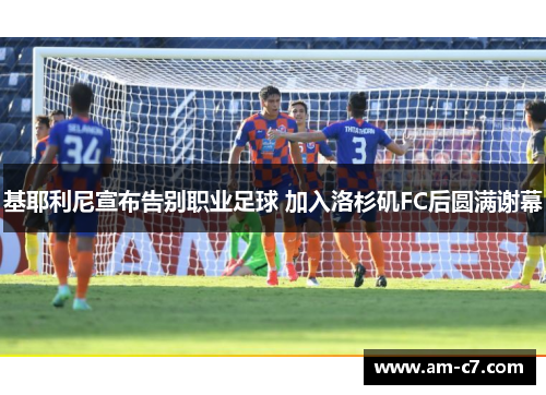 基耶利尼宣布告别职业足球 加入洛杉矶FC后圆满谢幕 基耶利尼宣布告别职业足球 加入洛杉矶FC后圆满谢幕